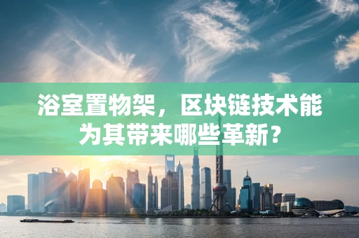 浴室置物架，区块链技术能为其带来哪些革新？