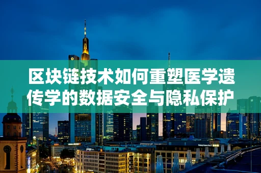区块链技术如何重塑医学遗传学的数据安全与隐私保护？
