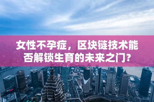女性不孕症，区块链技术能否解锁生育的未来之门？