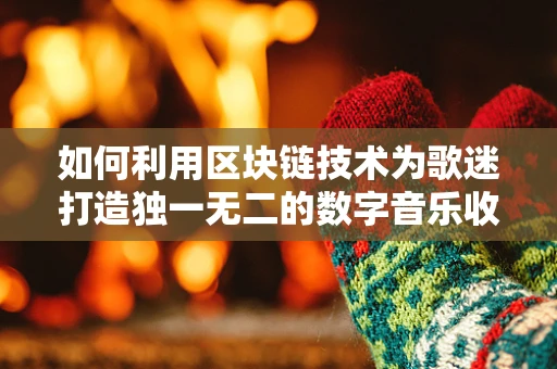 如何利用区块链技术为歌迷打造独一无二的数字音乐收藏品？