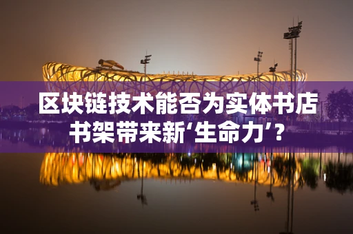 区块链技术能否为实体书店书架带来新‘生命力’？