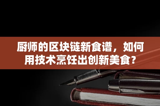 厨师的区块链新食谱，如何用技术烹饪出创新美食？