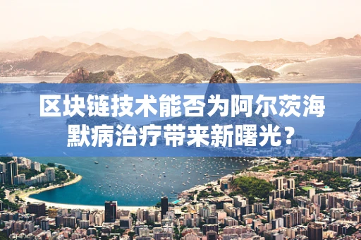 区块链技术能否为阿尔茨海默病治疗带来新曙光？