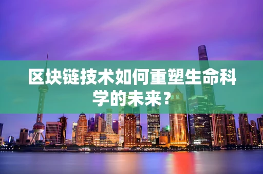 区块链技术如何重塑生命科学的未来？