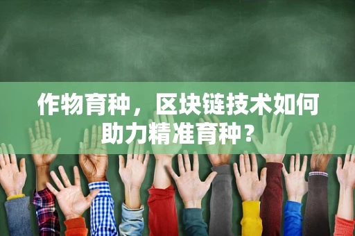 作物育种，区块链技术如何助力精准育种？