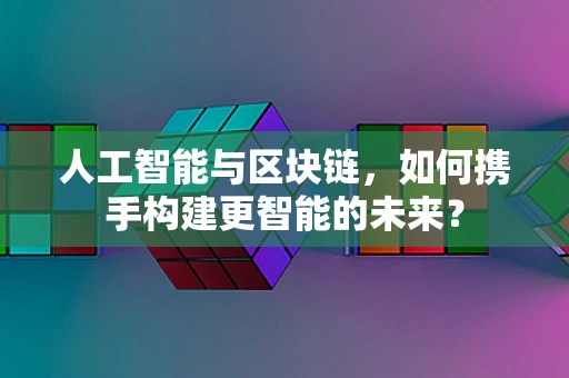 人工智能与区块链，如何携手构建更智能的未来？