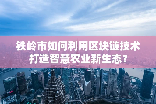 铁岭市如何利用区块链技术打造智慧农业新生态？