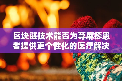 区块链技术能否为荨麻疹患者提供更个性化的医疗解决方案？