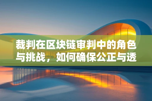 裁判在区块链审判中的角色与挑战，如何确保公正与透明？