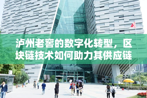 泸州老窖的数字化转型，区块链技术如何助力其供应链透明化？