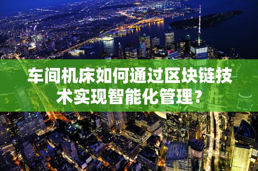车间机床如何通过区块链技术实现智能化管理？