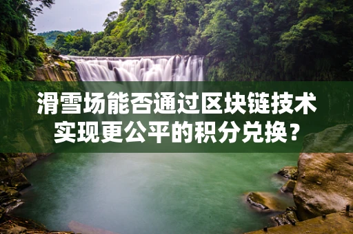 滑雪场能否通过区块链技术实现更公平的积分兑换？