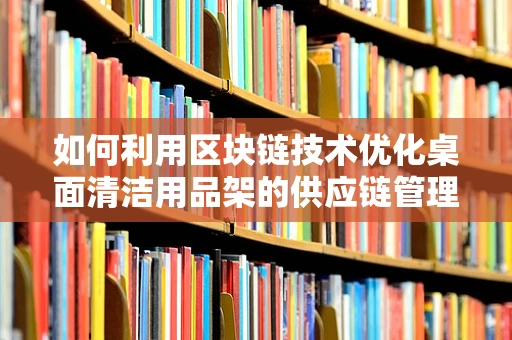 如何利用区块链技术优化桌面清洁用品架的供应链管理？