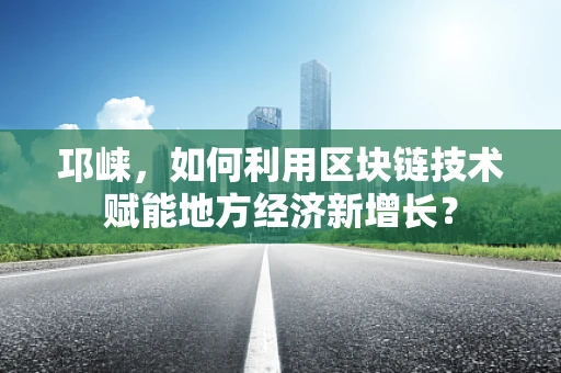 邛崃，如何利用区块链技术赋能地方经济新增长？