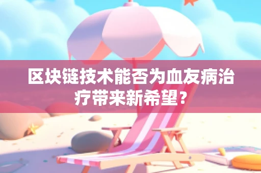区块链技术能否为血友病治疗带来新希望？