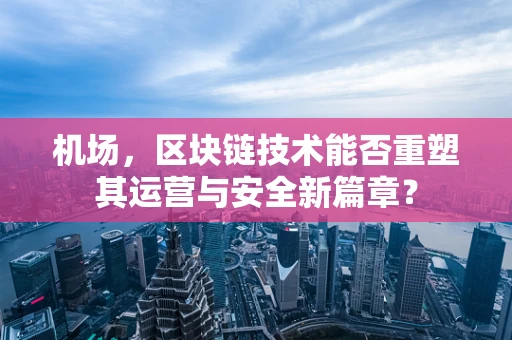 机场，区块链技术能否重塑其运营与安全新篇章？