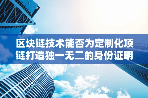 区块链技术能否为定制化项链打造独一无二的身份证明？