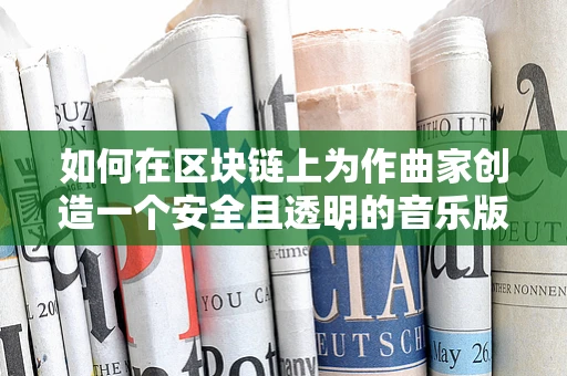 如何在区块链上为作曲家创造一个安全且透明的音乐版权新纪元？