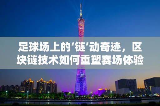 足球场上的‘链’动奇迹，区块链技术如何重塑赛场体验？