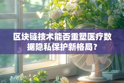 区块链技术能否重塑医疗数据隐私保护新格局？
