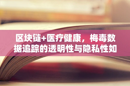 区块链+医疗健康，梅毒数据追踪的透明性与隐私性如何平衡？