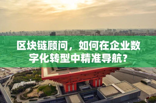 区块链顾问，如何在企业数字化转型中精准导航？