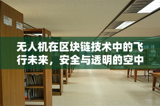 无人机在区块链技术中的飞行未来，安全与透明的空中监管新纪元？