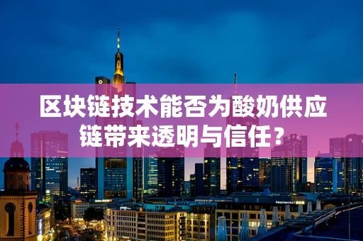 区块链技术能否为酸奶供应链带来透明与信任？
