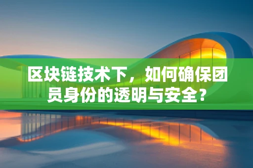 区块链技术下，如何确保团员身份的透明与安全？