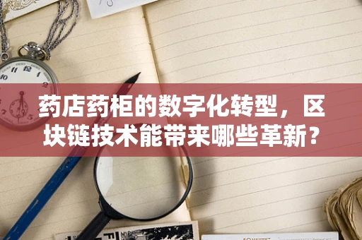 药店药柜的数字化转型，区块链技术能带来哪些革新？