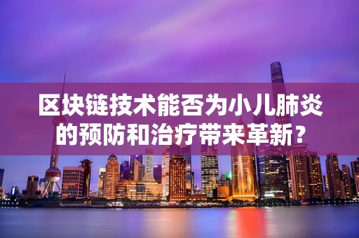 区块链技术能否为小儿肺炎的预防和治疗带来革新？