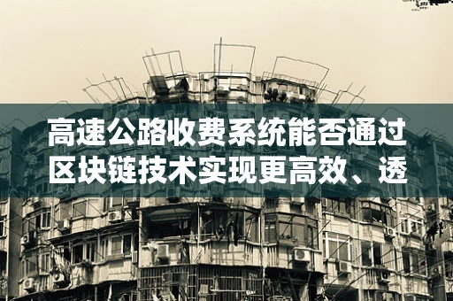 高速公路收费系统能否通过区块链技术实现更高效、透明的运营？