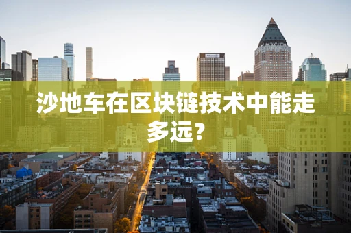 沙地车在区块链技术中能走多远？