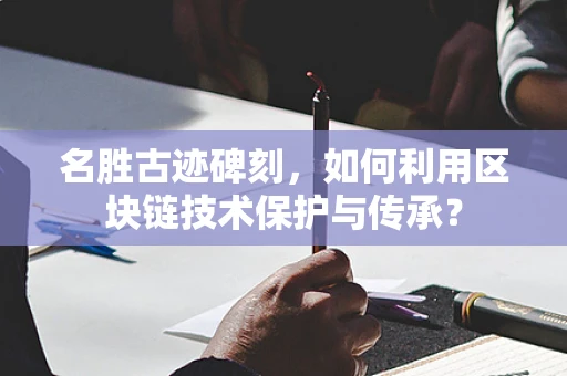 名胜古迹碑刻，如何利用区块链技术保护与传承？