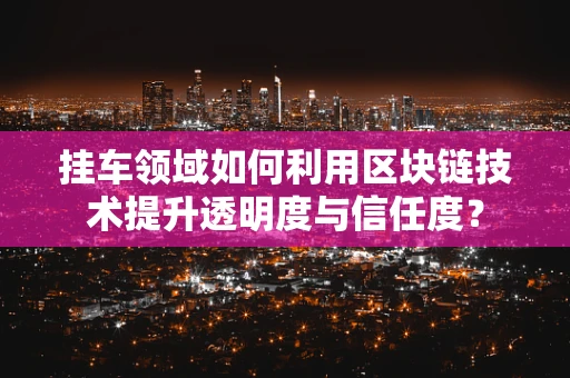 挂车领域如何利用区块链技术提升透明度与信任度？