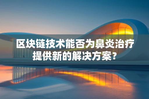 区块链技术能否为鼻炎治疗提供新的解决方案？