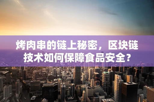 烤肉串的链上秘密，区块链技术如何保障食品安全？
