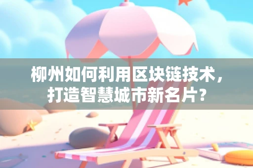 柳州如何利用区块链技术，打造智慧城市新名片？