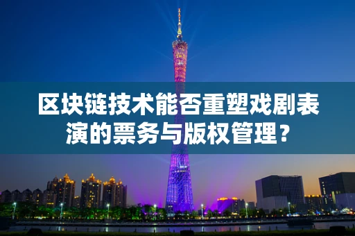 区块链技术能否重塑戏剧表演的票务与版权管理？