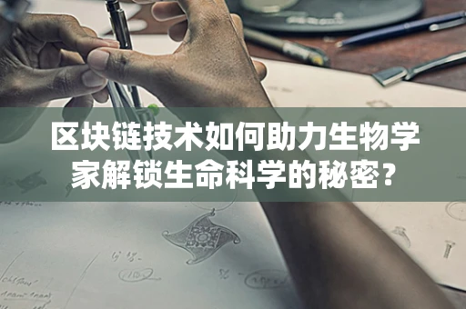 区块链技术如何助力生物学家解锁生命科学的秘密？