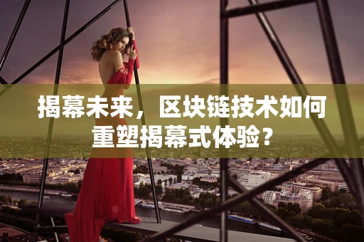 揭幕未来，区块链技术如何重塑揭幕式体验？