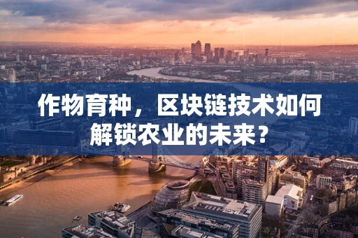 作物育种，区块链技术如何解锁农业的未来？