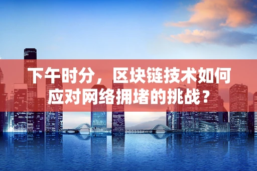 下午时分，区块链技术如何应对网络拥堵的挑战？