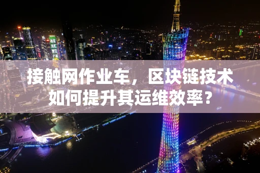 接触网作业车，区块链技术如何提升其运维效率？