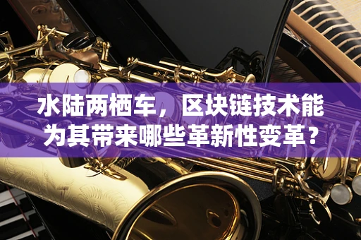 水陆两栖车，区块链技术能为其带来哪些革新性变革？