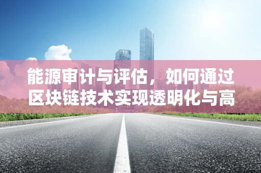 能源审计与评估，如何通过区块链技术实现透明化与高效管理？