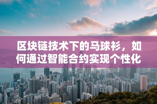 区块链技术下的马球衫，如何通过智能合约实现个性化定制？