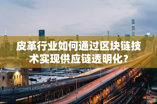 皮革行业如何通过区块链技术实现供应链透明化？