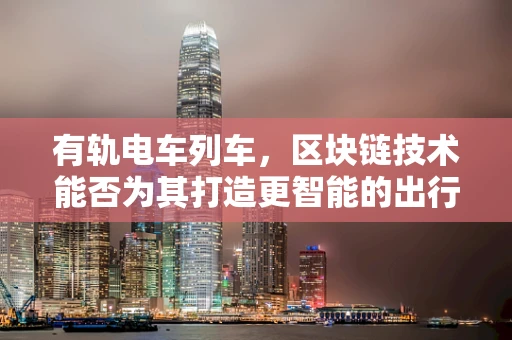 有轨电车列车，区块链技术能否为其打造更智能的出行体验？