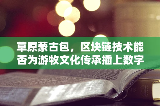 草原蒙古包，区块链技术能否为游牧文化传承插上数字翅膀？